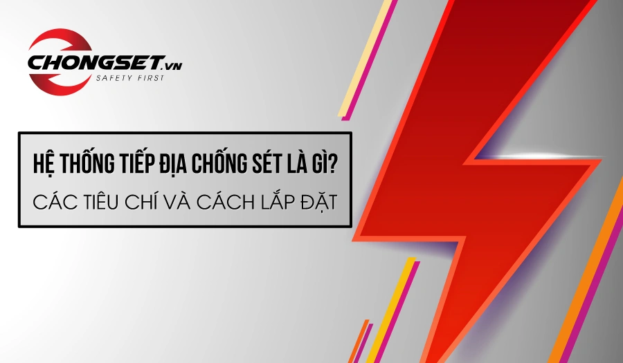 Hệ thống tiếp địa chống sét là gì? Các tiêu chí và cách lắp đặt
