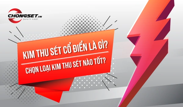 Kim thu sét cổ điển là gì? Chọn loại kim thu sét nào tốt?